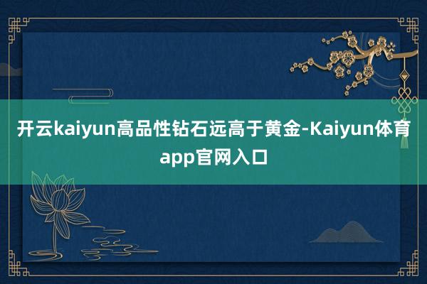 开云kaiyun高品性钻石远高于黄金-Kaiyun体育app官网入口