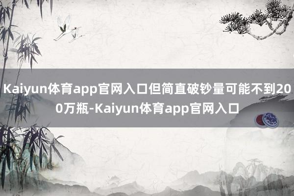 Kaiyun体育app官网入口但简直破钞量可能不到200万瓶-Kaiyun体育app官网入口