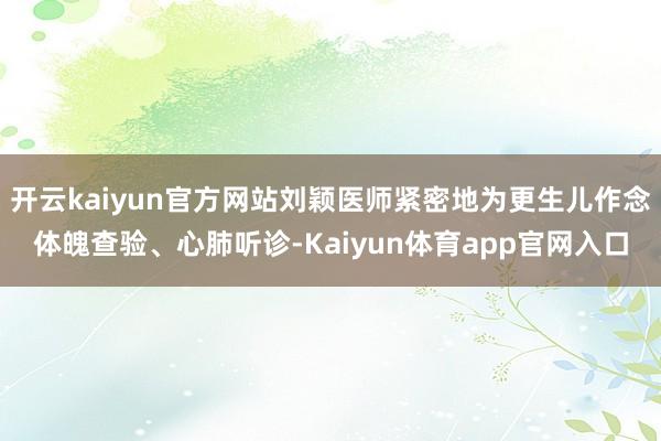 开云kaiyun官方网站刘颖医师紧密地为更生儿作念体魄查验、心肺听诊-Kaiyun体育app官网入口