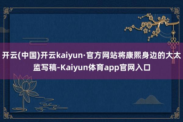 开云(中国)开云kaiyun·官方网站将康熙身边的大太监写稿-Kaiyun体育app官网入口