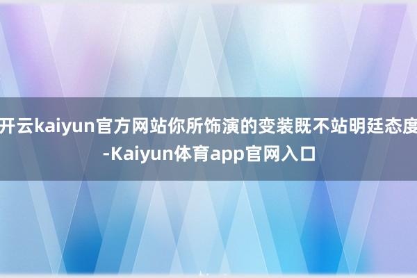 开云kaiyun官方网站你所饰演的变装既不站明廷态度-Kaiyun体育app官网入口