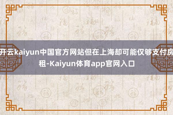 开云kaiyun中国官方网站但在上海却可能仅够支付房租-Kaiyun体育app官网入口