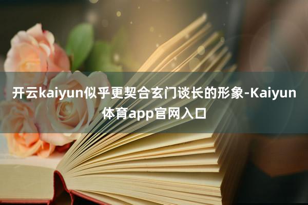 开云kaiyun似乎更契合玄门谈长的形象-Kaiyun体育app官网入口