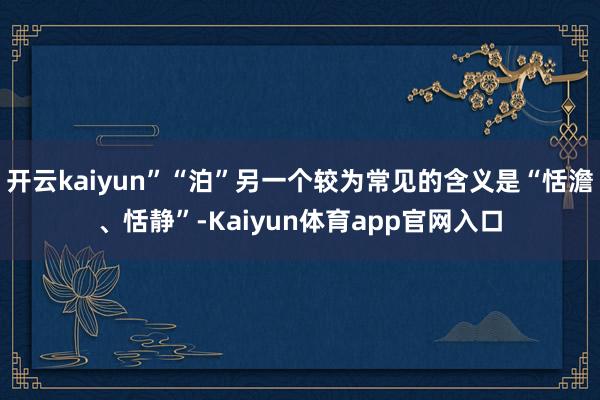 开云kaiyun”“泊”另一个较为常见的含义是“恬澹、恬静”-Kaiyun体育app官网入口