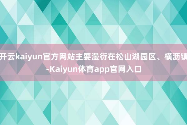 开云kaiyun官方网站主要漫衍在松山湖园区、横沥镇-Kaiyun体育app官网入口