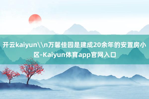 开云kaiyun\n万馨佳园是建成20余年的安置房小区-Kaiyun体育app官网入口