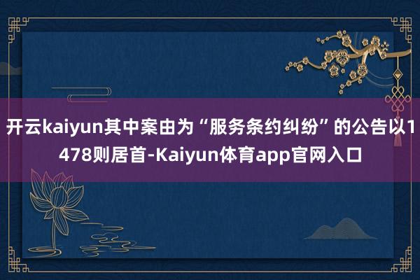 开云kaiyun其中案由为“服务条约纠纷”的公告以1478则居首-Kaiyun体育app官网入口