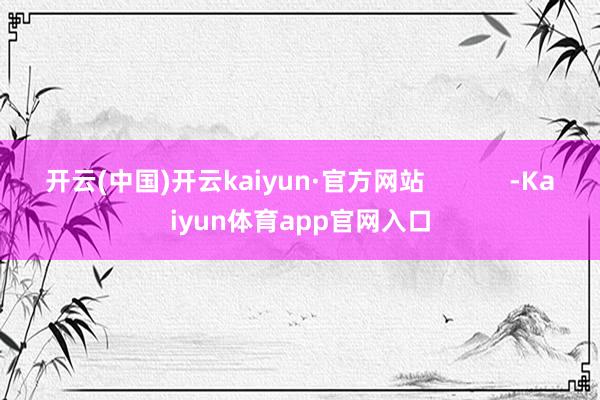 开云(中国)开云kaiyun·官方网站            -Kaiyun体育app官网入口
