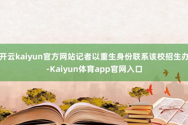 开云kaiyun官方网站记者以重生身份联系该校招生办-Kaiyun体育app官网入口