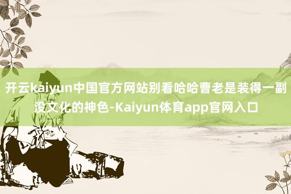 开云kaiyun中国官方网站别看哈哈曹老是装得一副没文化的神色-Kaiyun体育app官网入口