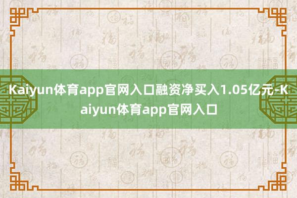 Kaiyun体育app官网入口融资净买入1.05亿元-Kaiyun体育app官网入口