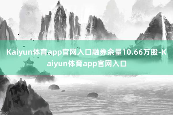 Kaiyun体育app官网入口融券余量10.66万股-Kaiyun体育app官网入口