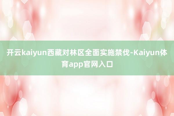 开云kaiyun西藏对林区全面实施禁伐-Kaiyun体育app官网入口