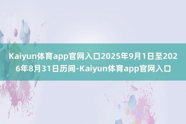 Kaiyun体育app官网入口2025年9月1日至2026年8月31日历间-Kaiyun体育app官网入口