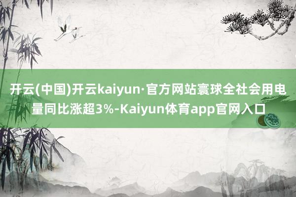 开云(中国)开云kaiyun·官方网站寰球全社会用电量同比涨超3%-Kaiyun体育app官网入口