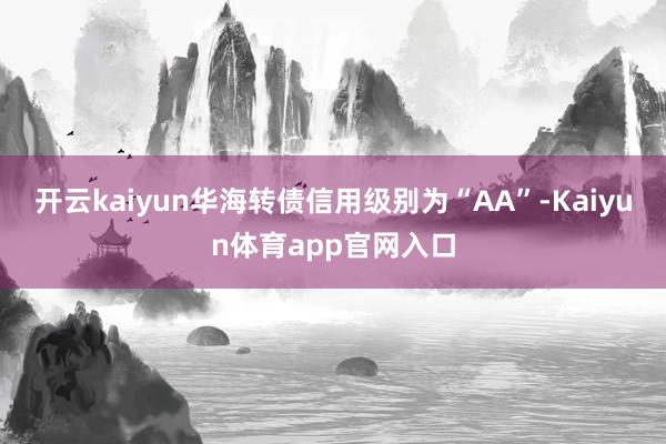 开云kaiyun华海转债信用级别为“AA”-Kaiyun体育app官网入口