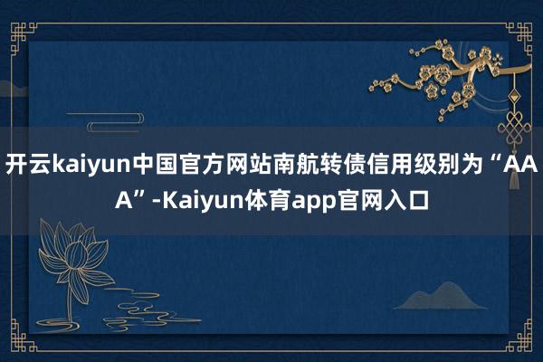 开云kaiyun中国官方网站南航转债信用级别为“AAA”-Kaiyun体育app官网入口