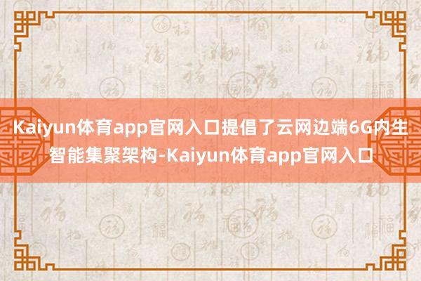 Kaiyun体育app官网入口提倡了云网边端6G内生智能集聚架构-Kaiyun体育app官网入口