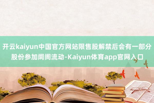 开云kaiyun中国官方网站限售股解禁后会有一部分股份参加阛阓流动-Kaiyun体育app官网入口