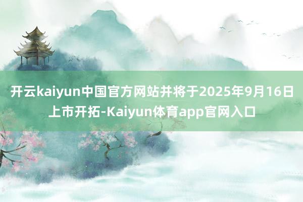 开云kaiyun中国官方网站并将于2025年9月16日上市开拓-Kaiyun体育app官网入口