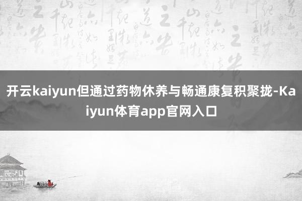 开云kaiyun但通过药物休养与畅通康复积聚拢-Kaiyun体育app官网入口