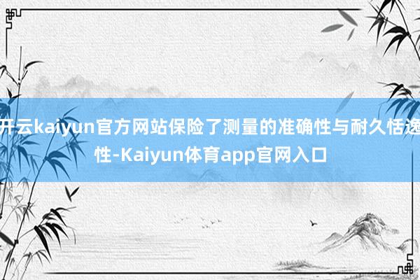 开云kaiyun官方网站保险了测量的准确性与耐久恬逸性-Kaiyun体育app官网入口