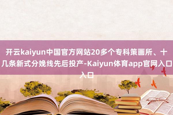 开云kaiyun中国官方网站20多个专科策画所、十几条新式分娩线先后投产-Kaiyun体育app官网入口
