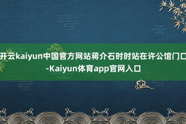 开云kaiyun中国官方网站蒋介石时时站在许公馆门口-Kaiyun体育app官网入口