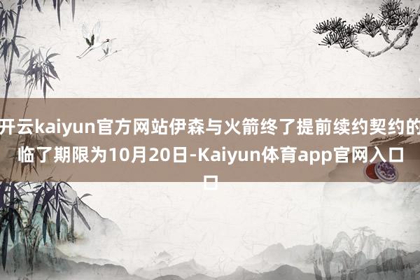 开云kaiyun官方网站伊森与火箭终了提前续约契约的临了期限为10月20日-Kaiyun体育app官网入口