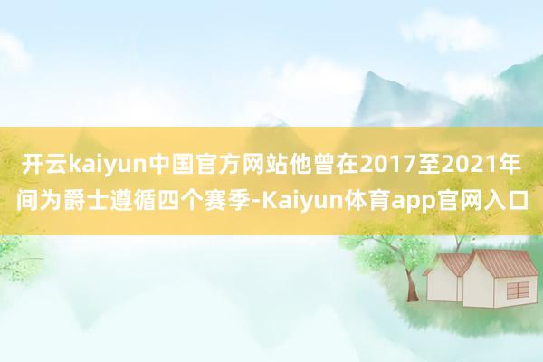 开云kaiyun中国官方网站他曾在2017至2021年间为爵士遵循四个赛季-Kaiyun体育app官网入口