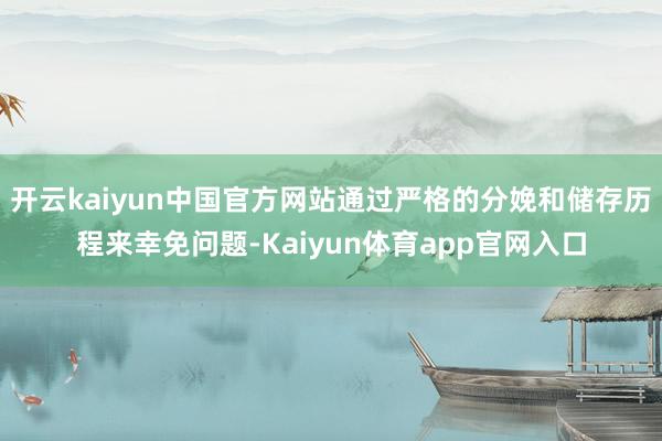 开云kaiyun中国官方网站通过严格的分娩和储存历程来幸免问题-Kaiyun体育app官网入口