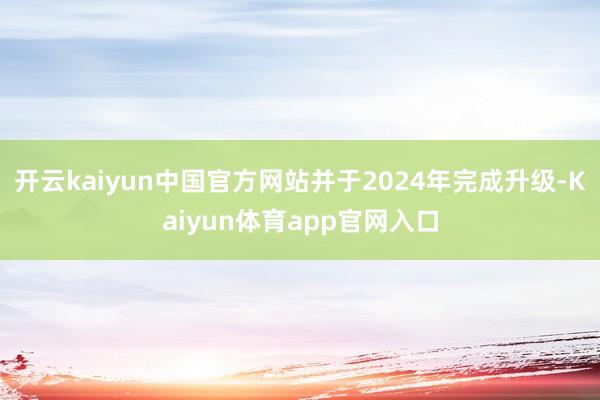 开云kaiyun中国官方网站并于2024年完成升级-Kaiyun体育app官网入口