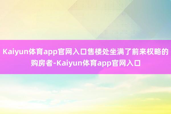 Kaiyun体育app官网入口售楼处坐满了前来权略的购房者-Kaiyun体育app官网入口