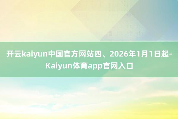 开云kaiyun中国官方网站 四、2026年1月1日起-Kaiyun体育app官网入口