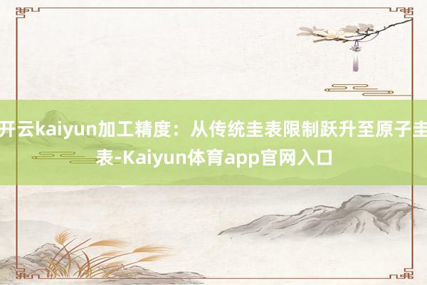 开云kaiyun加工精度：从传统圭表限制跃升至原子圭表-Kaiyun体育app官网入口