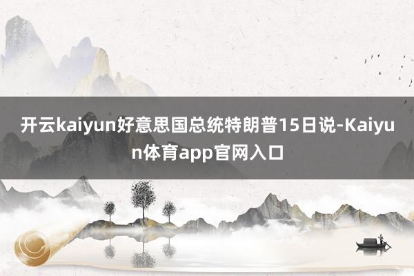 开云kaiyun好意思国总统特朗普15日说-Kaiyun体育app官网入口