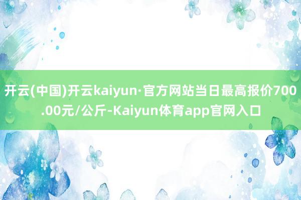 开云(中国)开云kaiyun·官方网站当日最高报价700.00元/公斤-Kaiyun体育app官网入口