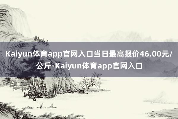 Kaiyun体育app官网入口当日最高报价46.00元/公斤-Kaiyun体育app官网入口