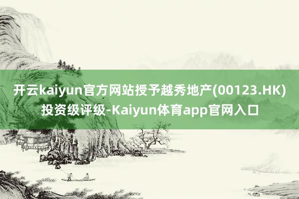 开云kaiyun官方网站授予越秀地产(00123.HK)投资级评级-Kaiyun体育app官网入口
