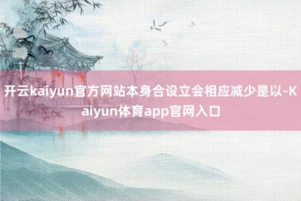 开云kaiyun官方网站本身合设立会相应减少是以-Kaiyun体育app官网入口
