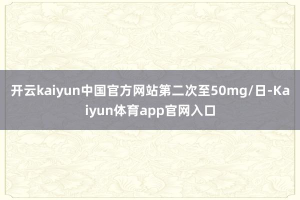 开云kaiyun中国官方网站第二次至50mg/日-Kaiyun体育app官网入口