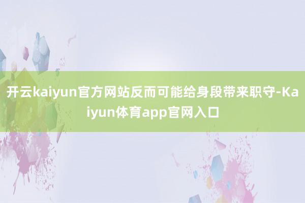 开云kaiyun官方网站反而可能给身段带来职守-Kaiyun体育app官网入口