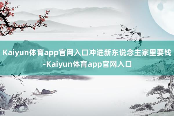 Kaiyun体育app官网入口冲进新东说念主家里要钱-Kaiyun体育app官网入口