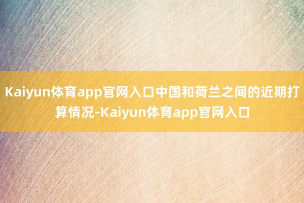 Kaiyun体育app官网入口中国和荷兰之间的近期打算情况-Kaiyun体育app官网入口