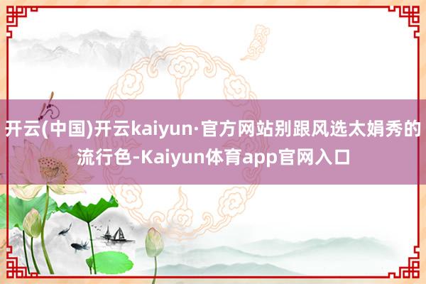 开云(中国)开云kaiyun·官方网站别跟风选太娟秀的流行色-Kaiyun体育app官网入口