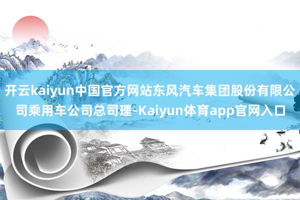 开云kaiyun中国官方网站东风汽车集团股份有限公司乘用车公司总司理-Kaiyun体育app官网入口