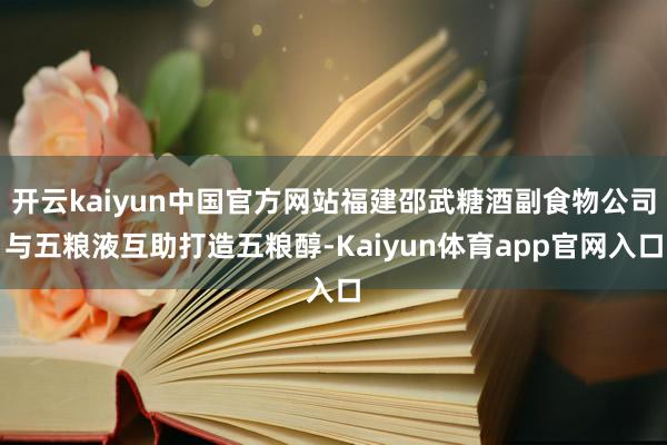 开云kaiyun中国官方网站福建邵武糖酒副食物公司与五粮液互助打造五粮醇-Kaiyun体育app官网入口