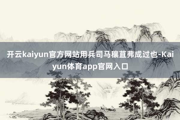 开云kaiyun官方网站用兵司马穰苴弗成过也-Kaiyun体育app官网入口