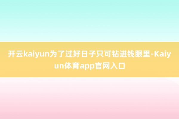 开云kaiyun为了过好日子只可钻进钱眼里-Kaiyun体育app官网入口