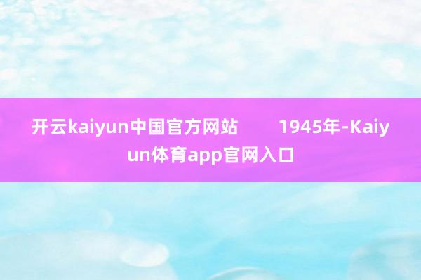 开云kaiyun中国官方网站        1945年-Kaiyun体育app官网入口